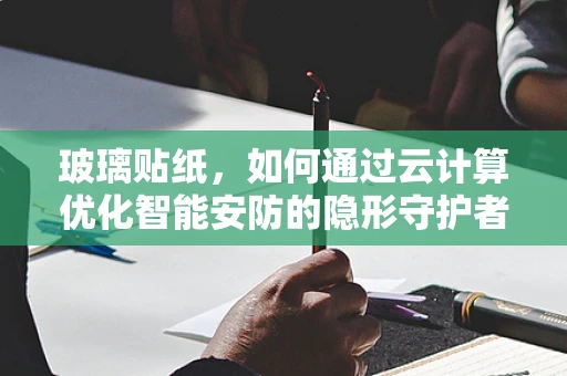 玻璃贴纸，如何通过云计算优化智能安防的隐形守护者？
