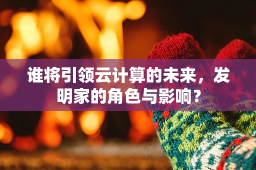 谁将引领云计算的未来，发明家的角色与影响？