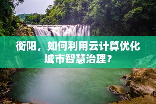 衡阳，如何利用云计算优化城市智慧治理？