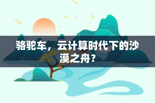 骆驼车，云计算时代下的沙漠之舟？