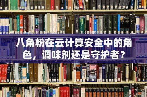 八角粉在云计算安全中的角色，调味剂还是守护者？