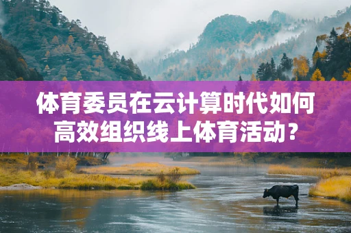 体育委员在云计算时代如何高效组织线上体育活动？