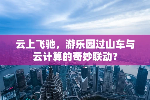 云上飞驰，游乐园过山车与云计算的奇妙联动？