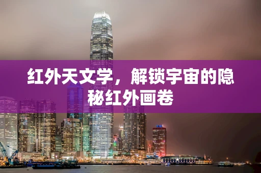 红外天文学，解锁宇宙的隐秘红外画卷