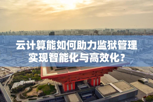 云计算能如何助力监狱管理实现智能化与高效化？