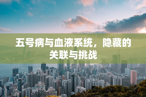 五号病与血液系统，隐藏的关联与挑战