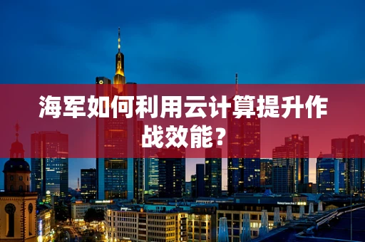 海军如何利用云计算提升作战效能？