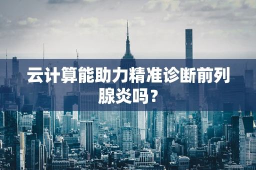 云计算能助力精准诊断前列腺炎吗？