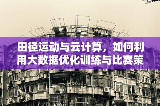 田径运动与云计算，如何利用大数据优化训练与比赛策略？