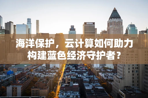 海洋保护，云计算如何助力构建蓝色经济守护者？