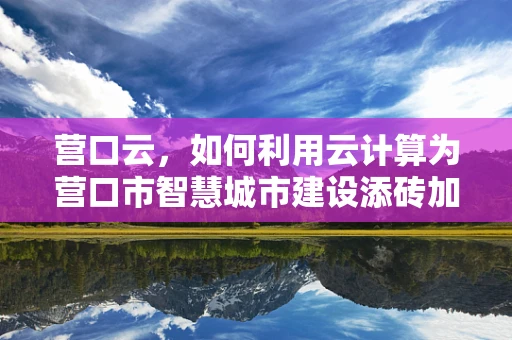 营口云，如何利用云计算为营口市智慧城市建设添砖加瓦？