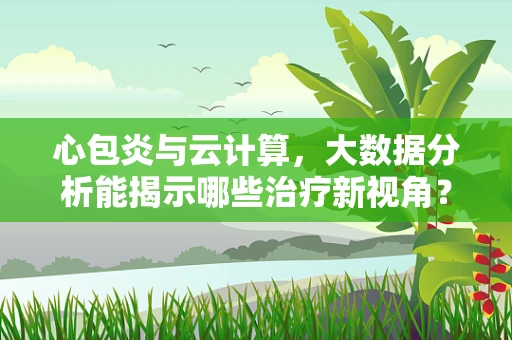 心包炎与云计算，大数据分析能揭示哪些治疗新视角？