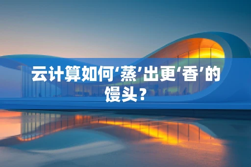 云计算如何‘蒸’出更‘香’的馒头？