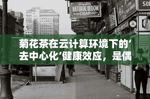 菊花茶在云计算环境下的‘去中心化’健康效应，是偶然的‘云’之缘，还是必然的‘茶’之选？