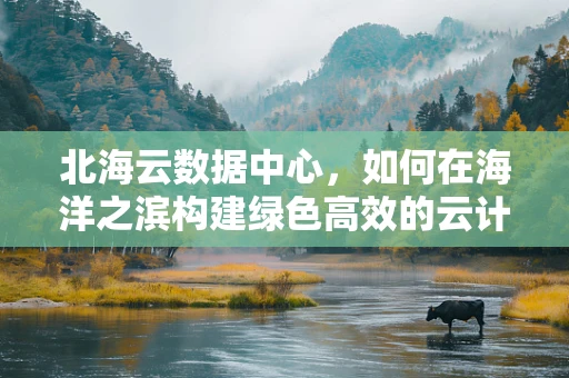 北海云数据中心，如何在海洋之滨构建绿色高效的云计算基础设施？