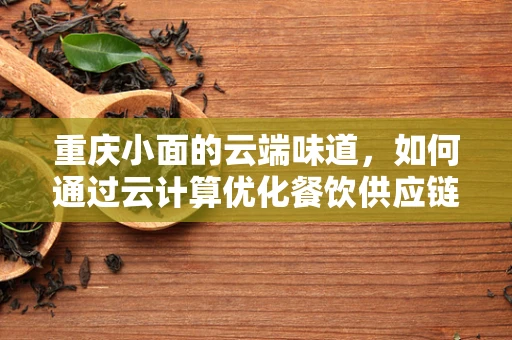 重庆小面的云端味道，如何通过云计算优化餐饮供应链管理？