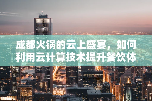 成都火锅的云上盛宴，如何利用云计算技术提升餐饮体验？