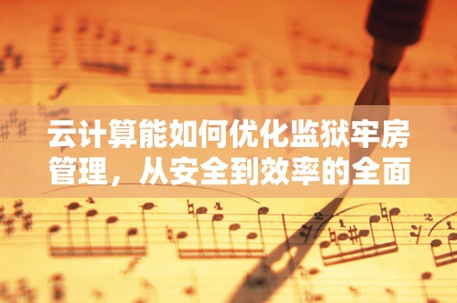 云计算能如何优化监狱牢房管理，从安全到效率的全面升级？