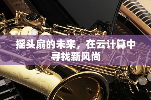 摇头扇的未来，在云计算中寻找新风尚