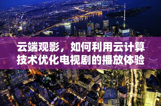 云端观影，如何利用云计算技术优化电视剧的播放体验？