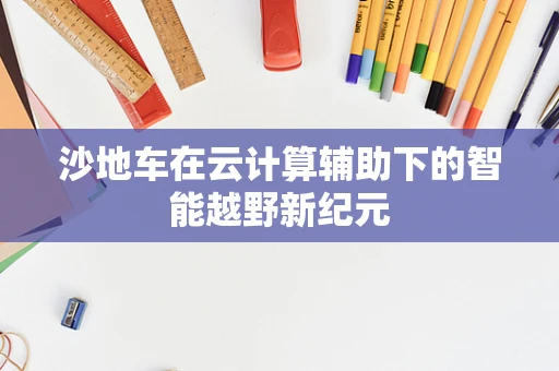 沙地车在云计算辅助下的智能越野新纪元