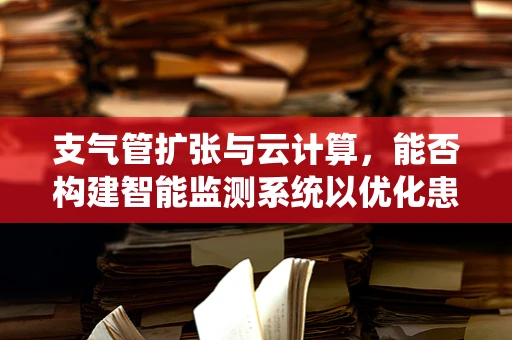 支气管扩张与云计算，能否构建智能监测系统以优化患者管理？