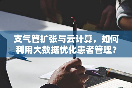 支气管扩张与云计算，如何利用大数据优化患者管理？