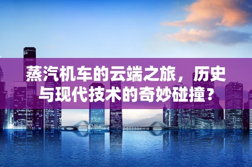 蒸汽机车的云端之旅，历史与现代技术的奇妙碰撞？