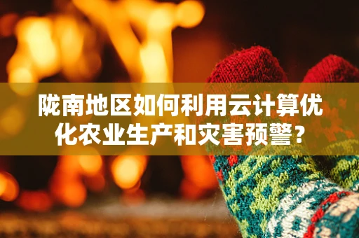 陇南地区如何利用云计算优化农业生产和灾害预警？