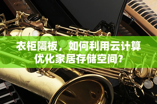 衣柜隔板，如何利用云计算优化家居存储空间？