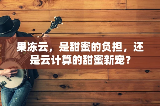 果冻云，是甜蜜的负担，还是云计算的甜蜜新宠？