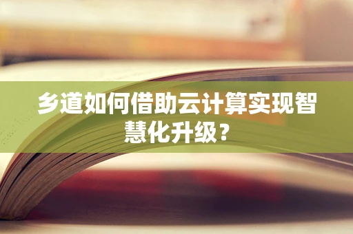 乡道如何借助云计算实现智慧化升级？