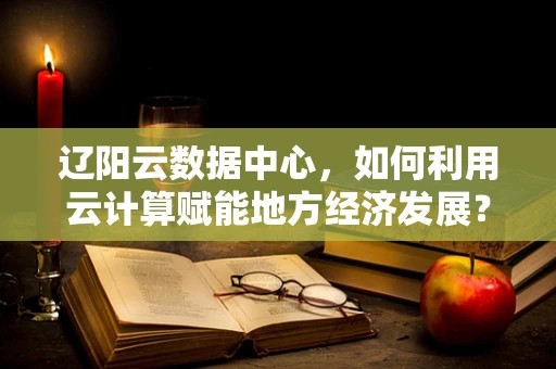 辽阳云数据中心，如何利用云计算赋能地方经济发展？