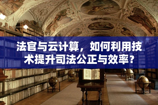法官与云计算，如何利用技术提升司法公正与效率？