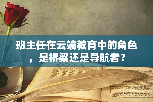 班主任在云端教育中的角色，是桥梁还是导航者？