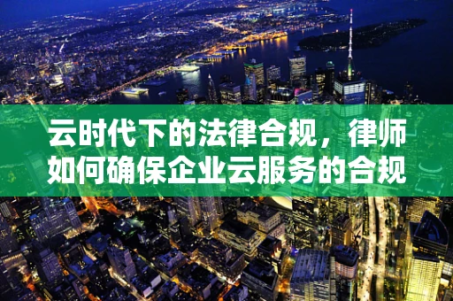 云时代下的法律合规，律师如何确保企业云服务的合规性？