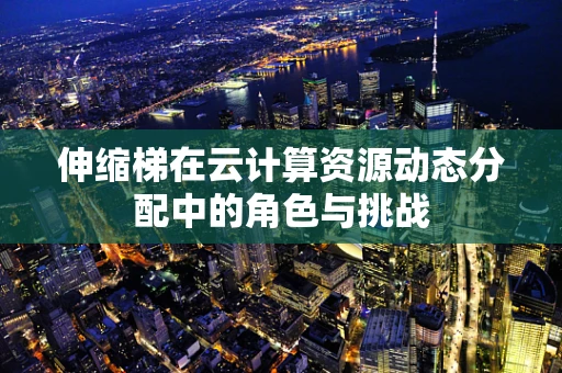 伸缩梯在云计算资源动态分配中的角色与挑战