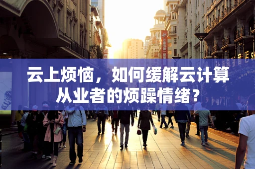 云上烦恼，如何缓解云计算从业者的烦躁情绪？