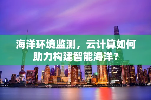 海洋环境监测，云计算如何助力构建智能海洋？