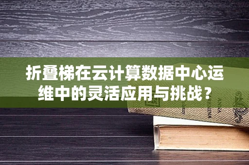 折叠梯在云计算数据中心运维中的灵活应用与挑战？