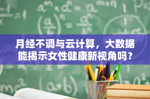 月经不调与云计算，大数据能揭示女性健康新视角吗？