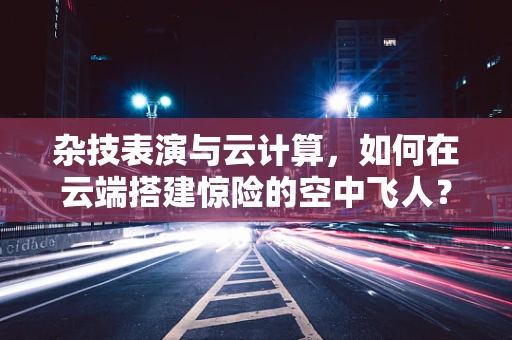 杂技表演与云计算，如何在云端搭建惊险的空中飞人？