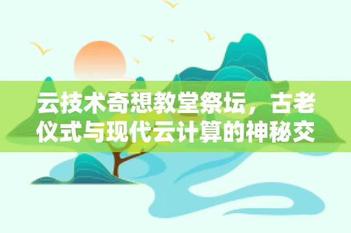云技术奇想教堂祭坛，古老仪式与现代云计算的神秘交集