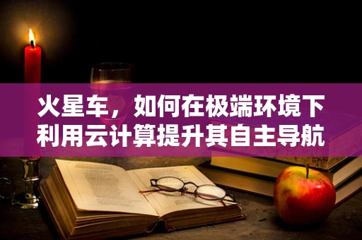 火星车，如何在极端环境下利用云计算提升其自主导航与决策能力？