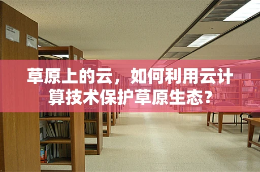 草原上的云，如何利用云计算技术保护草原生态？