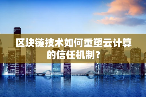 区块链技术如何重塑云计算的信任机制？