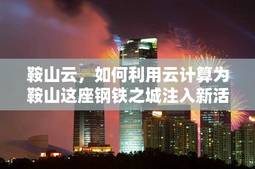 鞍山云，如何利用云计算为鞍山这座钢铁之城注入新活力？