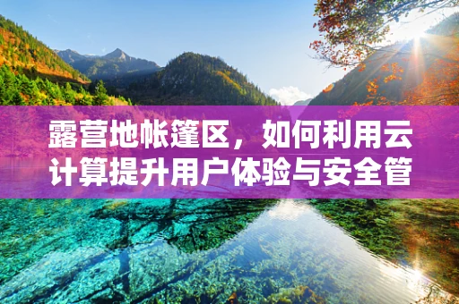 露营地帐篷区，如何利用云计算提升用户体验与安全管理？