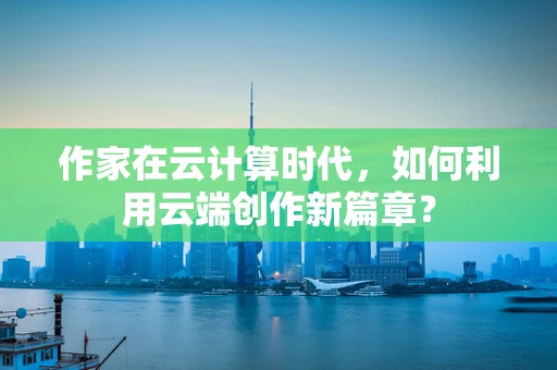 作家在云计算时代，如何利用云端创作新篇章？