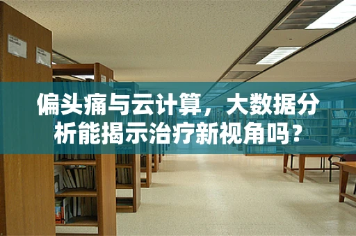 偏头痛与云计算，大数据分析能揭示治疗新视角吗？